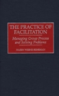 The Practice of Facilitation : Managing Group Process and Solving Problems - eBook