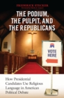 Podium, the Pulpit, and the Republicans, The: How Presidential Candidates Use Religious Language in American Political Debate : How Presidential Candidates Use Religious Language in American Political - Frederick Stecker