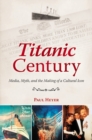 Titanic Century : Media, Myth, and the Making of a Cultural Icon - Book