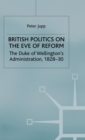 British Politics on the Eve of Reform : The Duke of Wellington's Administration, 1828-30 - Book