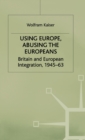 Using Europe, Abusing the Europeans : Britain and European Integration, 1945-63 - Book
