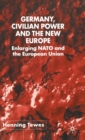 Germany, Civilian Power and the New Europe : Enlarging NATO and the European Union - Book