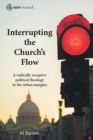 Interrupting the Church's Flow : A radically receptive political theology in the urban margins - Book