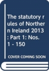 The statutory rules of Northern Ireland 2013 : Part 1: Nos. 1 - 150 - Book