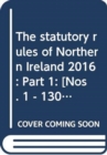 The statutory rules of Northern Ireland 2016 : Part 1: [Nos. 1 - 130] - Book