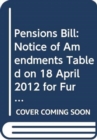 Pensions Bill : Notice of Amendments Tabled on 18 April 2012 for Further Consideration Stage - Book