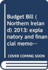 Budget Bill (Northern Ireland) 2013 : explanatory and financial memorandum - Book