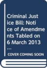 Criminal Justice Bill : Notice of Amendments Tabled on 6 March 2013 for Further Consideration Stage - Book