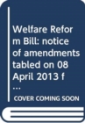 Welfare Reform Bill : notice of amendments tabled on 08 April 2013 for consideration stage - Book
