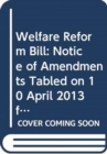 Welfare Reform Bill : Notice of Amendments Tabled on 10 April 2013 for Consideration Stage - Book