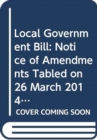 Local Government Bill : notice of amendments tabled on 26 March 2014 for further consideration stage - Book
