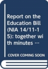Report on the Education Bill (NIA 14/11-15) : together with minutes of proceedings, minutes of evidence and written submissions relating to the report, second report session 2011/2015 - Book