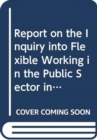 Report on the Inquiry into Flexible Working in the Public Sector in Northern Ireland : together with the minutes of proceedings, minutes of evidence, memoranda and written submissions of the Committee - Book
