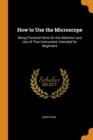 How to Use the Microscope : Being Practical Hints on the Selection and Use of That Instrument, Intended for Beginners - Book