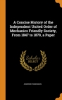 A Concise History of the Independent United Order of Mechanics Friendly Society, From 1847 to 1879, a Paper - Book