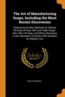The Art of Manufacturing Soaps, Including the Most Recent Discoveries : Embracing the Best Methods for Making All Kinds of Hard, Soft, and Toilet Soaps ; Also, Olive Oil Soap, and Others Necessary in - Book