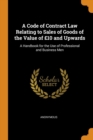 A Code of Contract Law Relating to Sales of Goods of the Value of GBP10 and Upwards : A Handbook for the Use of Professional and Business Men - Book