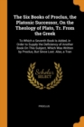 The Six Books of Proclus, the Platonic Successor, On the Theology of Plato, Tr. From the Greek : To Which a Seventh Book Is Added, in Order to Supply the Deficiency of Another Book On This Subject, Wh - Book