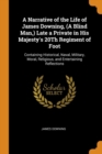 A Narrative of the Life of James Downing, (a Blind Man, ) Late a Private in His Majesty's 20th Regiment of Foot : Containing Historical, Naval, Military, Moral, Religious, and Entertaining Reflections - Book