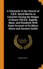 A Chronicle of the Church of S.[i.E. Saint] Martin in Leicester During the Reigns of Henry VIII [i.E. Eighth], Mary, and Elizabeth with Some Account of Its Minor Altars and Ancient Guilds - Book