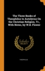 The Three Books of Theophilus to Autolycus On the Christian Religion, Tr., With Notes, by W.B. Flower - Book