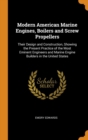 Modern American Marine Engines, Boilers and Screw Propellers : Their Design and Construction, Showing the Present Practice of the Most Eminent Engineers and Marine Engine Builders in the United States - Book