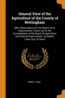 General View of the Agriculture of the County of Nottingham : With Observations on the Means of Its Improvement. Drawn Up for the Consideration of the Board of Agriculture and Internal Improvement. by - Book