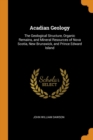 Acadian Geology : The Geological Structure, Organic Remains, and Mineral Resources of Nova Scotia, New Brunswick, and Prince Edward Island - Book