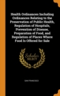 Health Ordinances Including Ordinances Relating to the Preservation of Public Health, Regulation of Hospitals, Prevention of Disease, Preparation of Food, and Regulation of Places Where Food Is Offere - Book