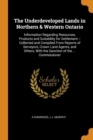 The Underdeveloped Lands in Northern & Western Ontario : Information Regarding Resources, Products and Suitability for Settlement -- Collected and Compiled from Reports of Serveyors, Crown Land Agents - Book
