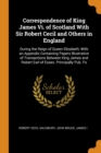 Correspondence of King James Vi. of Scotland With Sir Robert Cecil and Others in England : During the Reign of Queen Elizabeth; With an Appendix Containing Papers Illustrative of Transactions Between - Book