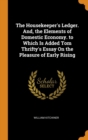 The Housekeeper's Ledger. And, the Elements of Domestic Economy. to Which Is Added Tom Thrifty's Essay on the Pleasure of Early Rising - Book