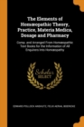 The Elements of Homoeopathic Theory, Practice, Materia Medica, Dosage and Pharmacy : Comp. and Arranged from Homoeopathic Text Books for the Information of All Enquirers Into Homoeopathy - Book