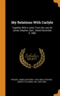 My Relations with Carlyle : Together with a Letter from the Late Sir James Stephen, Bart., Dated December 9, 1886 - Book