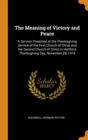 The Meaning of Victory and Peace : A Sermon Preached at the Thanksgiving Service of the First Church of Christ and the Second Church of Christ in Hartford, Thanksgiving Day, November 28, 1918 - Book