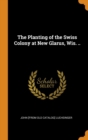 The Planting of the Swiss Colony at New Glarus, Wis. .. - Book