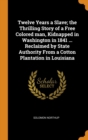 Twelve Years a Slave; The Thrilling Story of a Free Colored Man, Kidnapped in Washington in 1841 ... Reclaimed by State Authority from a Cotton Plantation in Louisiana - Book