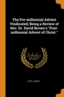 The Pre-Millennial Advent Vindicated; Being a Review of Rev. Dr. David Brown's Post-Millennial Advent of Christ. - Book