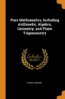 Pure Mathematics, Including Arithmetic, Algebra, Geometry, and Plane Trigonometry - Book