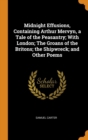 Midnight Effusions, Containing Arthur Mervyn, a Tale of the Peasantry; With London; The Groans of the Britons; the Shipwreck; and Other Poems - Book