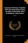 Economic Writings. Together with the Observations Upon the Bills of Mortality, More Probably by John Graunt; Volume 1 - Book