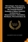 Old Cottages, Farm-Houses, and Other Stone Buildings in the Cotswold District; Examples of Minor Domestic Architecture in Gloucestershire, Oxfordshire, Northants, Worcestershire, &c. - Book