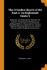 The Orthodox Church of the East in the Eighteenth Century : Being the Correspondence Between the Eastern Patriachs and the Nonjuring Bishops with an Introduction on Various Projects of Reunion Between - Book