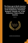 The Stone Age in North America; An Arch ological Encyclopedia of the Implements, Ornaments, Weapons, Utensils, Etc., of the Prehistoric Tribes of North America; Volume 2 - Book