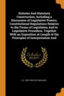 Statutes and Statutory Construction, Including a Discussion of Legislative Powers, Constitutional Regulations Relative to the Forms of Legislation and to Legislative Procedure, Together with an Exposi - Book