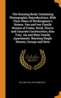 The Housing Book; Containing Photographic Reproductions, With Floor Plans of Workingmen's Homes. One and two Family Houses of Frame, Brick, Stucco and Concrete Construction; Also Four, six and Nine Fa - Book