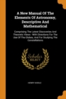 A New Manual of the Elements of Astronomy, Descriptive and Mathematical : Comprising the Latest Discoveries and Theoretic Views: With Directions for the Use of the Globes, and for Studying the Constel - Book