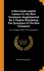 A New Greek-english Lexicon To The New Testament, Supplemented By A Chapter Elucidating The Synonyms Of The New Testament : W A Complete Index To The Synonyms - Book