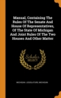 Manual, Containing the Rules of the Senate and House of Representatives, of the State of Michigan and Joint Rules of the Two Houses and Other Matter - Book