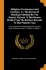 Religious Ceremonies and Customs, Or, the Forms of Worship Practised by the Several Nations of the Known World, from the Earliest Records to the Present Time : On the Basis of the Celebrated and Splen - Book